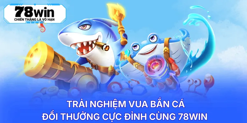 Trải nghiệm vua bắn cá đổi thưởng cực đỉnh cùng 78WIN 